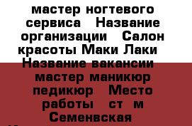 мастер ногтевого сервиса › Название организации ­ Салон красоты Маки-Лаки › Название вакансии ­ мастер маникюр-педикюр › Место работы ­ ст. м Семенвская, Измайловское шоссе 24, корпус 1 - Московская обл., Москва г. Работа » Вакансии   . Московская обл.,Москва г.